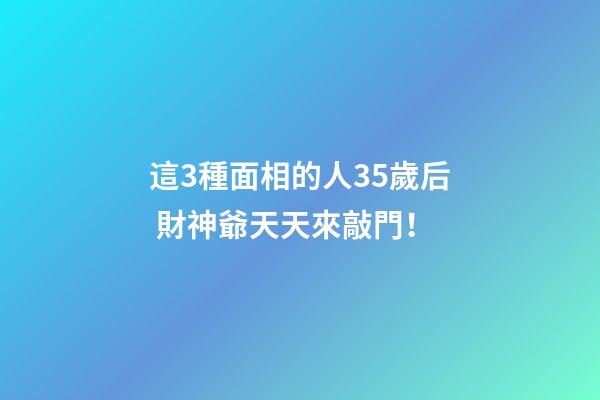 這3種面相的人35歲后 財神爺天天來敲門！